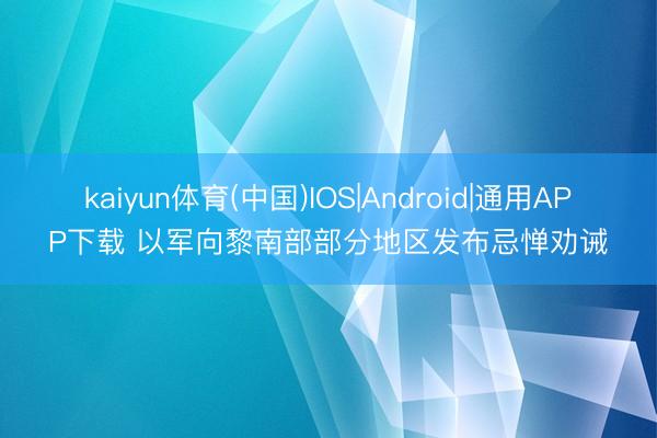kaiyun体育(中国)IOS|Android|通用APP下载 以军向黎南部部分地区发布忌惮劝诫