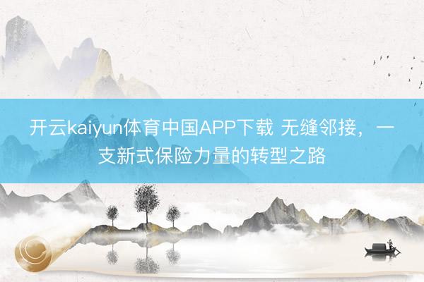 开云kaiyun体育中国APP下载 无缝邻接，一支新式保险力量的转型之路