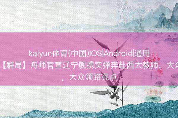 kaiyun体育(中国)IOS|Android|通用APP下载 【解局】舟师官宣辽宁舰携实弹奔赴西太教师，大众领路亮点