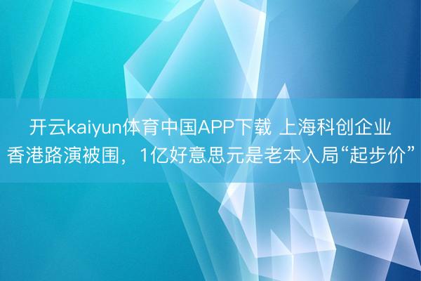 开云kaiyun体育中国APP下载 上海科创企业香港路演被围，1亿好意思元是老本入局“起步价”