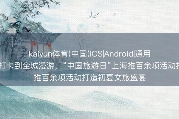 kaiyun体育(中国)IOS|Android|通用APP下载 从景点打卡到全城漫游，“中国旅游日”上海推百余项活动打造初夏文旅盛宴