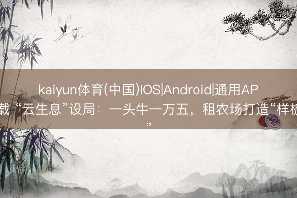 kaiyun体育(中国)IOS|Android|通用APP下载 “云生息”设局：一头牛一万五，租农场打造“样板间”