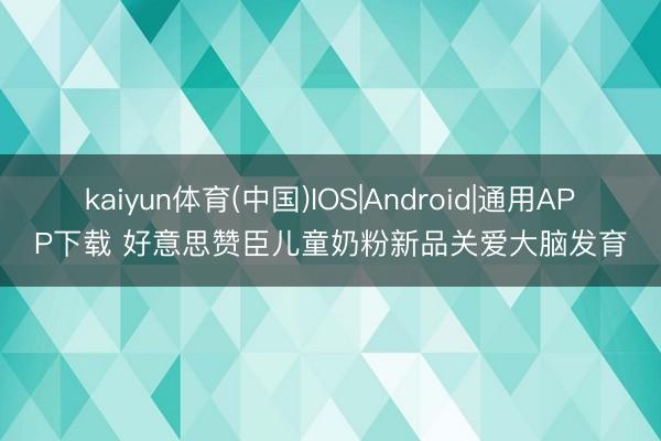 kaiyun体育(中国)IOS|Android|通用APP下载 好意思赞臣儿童奶粉新品关爱大脑发育