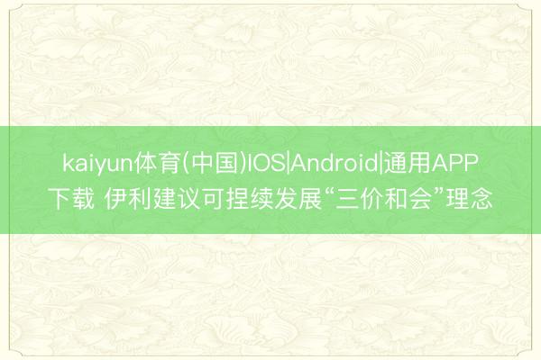 kaiyun体育(中国)IOS|Android|通用APP下载 伊利建议可捏续发展“三价和会”理念