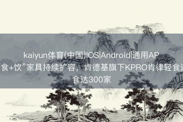kaiyun体育(中国)IOS|Android|通用APP下载 “食+饮”家具持续扩容，肯德基旗下KPRO肯律轻食达300家