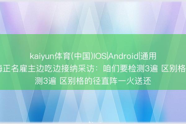kaiyun体育(中国)IOS|Android|通用APP下载 为给杨梅正名雇主边吃边接纳采访：咱们要检测3遍 区别格的径直阵一火送还