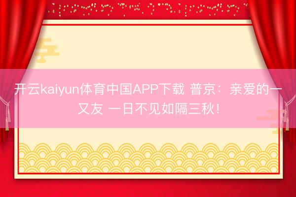 开云kaiyun体育中国APP下载 普京：亲爱的一又友 一日不见如隔三秋！