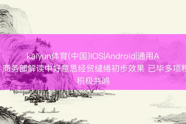 kaiyun体育(中国)IOS|Android|通用APP下载 商务部解读中好意思经贸缱绻初步效果 已毕多项积极共鸣