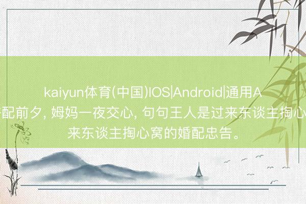 kaiyun体育(中国)IOS|Android|通用APP下载 姐姐许配前夕， 姆妈一夜交心， 句句王人是过来东谈主掏心窝的婚配忠告。