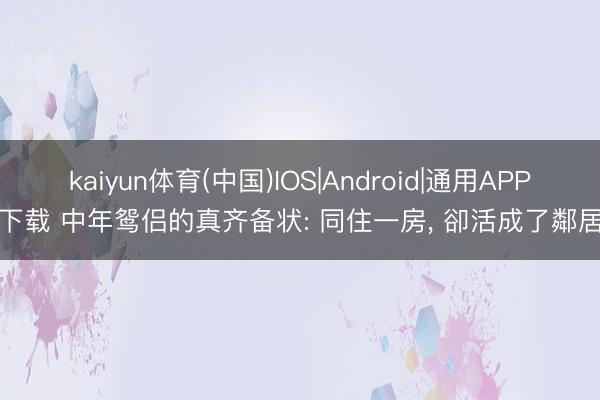 kaiyun体育(中国)IOS|Android|通用APP下载 中年鸳侣的真齐备状: 同住一房, 卻活成了鄰居