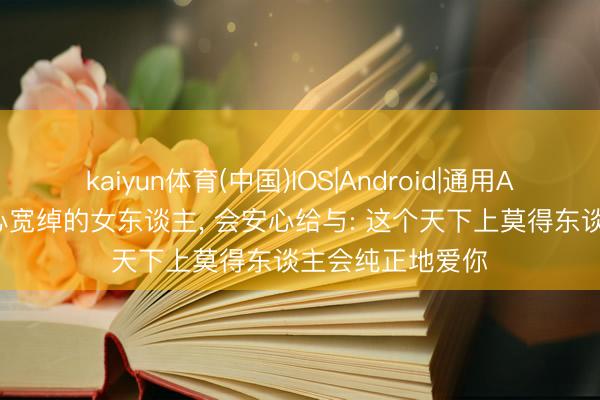 kaiyun体育(中国)IOS|Android|通用APP下载 一个内心宽绰的女东谈主， 会安心给与: 这个天下上莫得东谈主会纯正地爱你