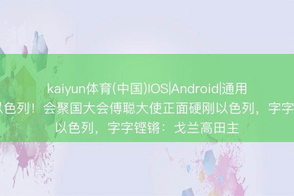 kaiyun体育(中国)IOS|Android|通用APP下载 不惯着以色列！会聚国大会傅聪大使正面硬刚以色列，字字铿锵：戈兰高田主