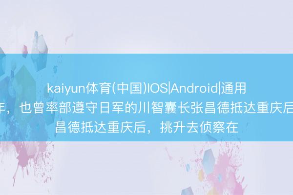 kaiyun体育(中国)IOS|Android|通用APP下载 1947年，也曾率部遵守日军的川智囊长张昌德抵达重庆后，挑升去侦察在