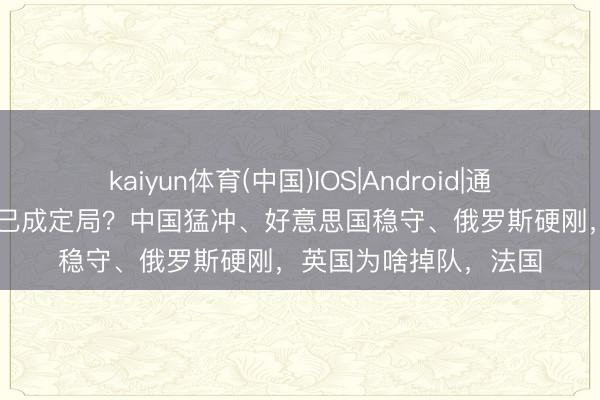 kaiyun体育(中国)IOS|Android|通用APP下载 三国鼎峙已成定局？中国猛冲、好意思国稳守、俄罗斯硬刚，英国为啥掉队，法国