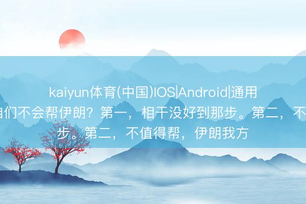 kaiyun体育(中国)IOS|Android|通用APP下载 为什么咱们不会帮伊朗？第一，相干没好到那步。第二，不值得帮，伊朗我方