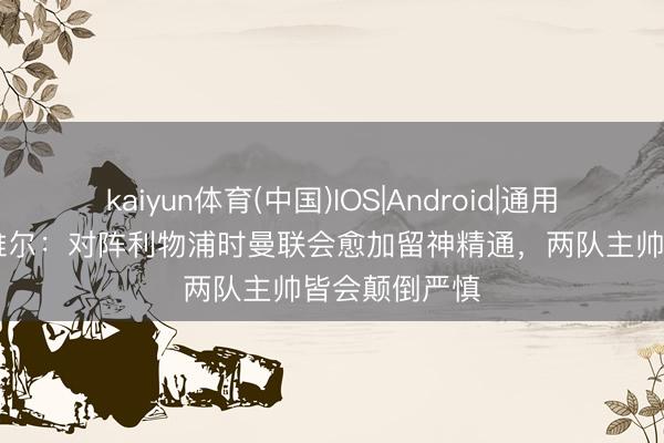 kaiyun体育(中国)IOS|Android|通用APP下载 内维尔：对阵利物浦时曼联会愈加留神精通，两队主帅皆会颠倒严慎