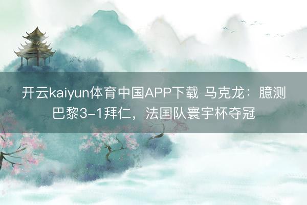 开云kaiyun体育中国APP下载 马克龙：臆测巴黎3-1拜仁，法国队寰宇杯夺冠