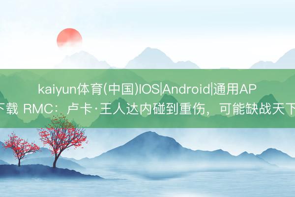kaiyun体育(中国)IOS|Android|通用APP下载 RMC：卢卡·王人达内碰到重伤，可能缺战天下杯