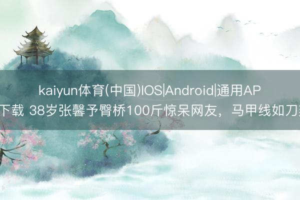 kaiyun体育(中国)IOS|Android|通用APP下载 38岁张馨予臀桥100斤惊呆网友，马甲线如刀刻