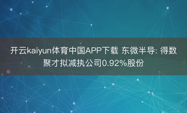 开云kaiyun体育中国APP下载 东微半导: 得数聚才拟减执公司0.92%股份