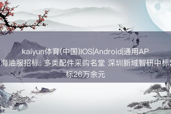 kaiyun体育(中国)IOS|Android|通用APP下载 中海油服招标: 多类配件采购名堂 深圳新域智研中标26万余元