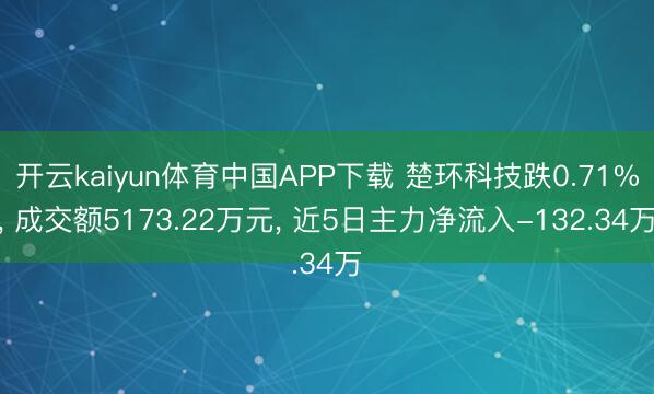 开云kaiyun体育中国APP下载 楚环科技跌0.71%， 成交额5173.22万元， 近5日主力净流入-132.34万