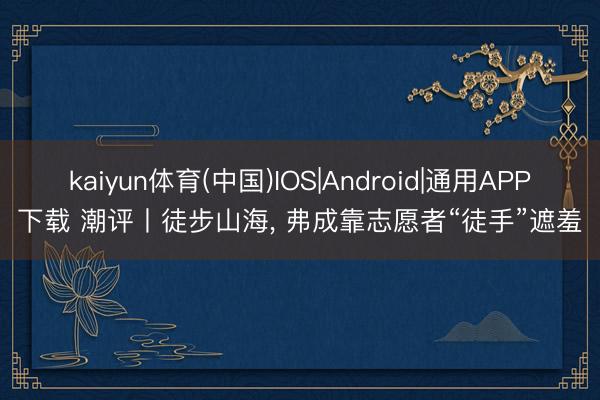 kaiyun体育(中国)IOS|Android|通用APP下载 潮评丨徒步山海, 弗成靠志愿者“徒手”遮羞