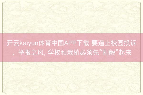 开云kaiyun体育中国APP下载 要遏止校园投诉、举报之风， 学校和栽植必须先“刚毅”起来
