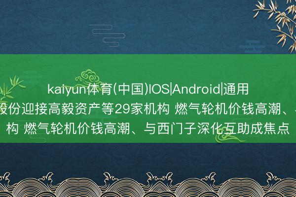 kaiyun体育(中国)IOS|Android|通用APP下载 调研速递|杰瑞股份迎接高毅资产等29家机构 燃气轮机价钱高潮、与西门子深化互助成焦点