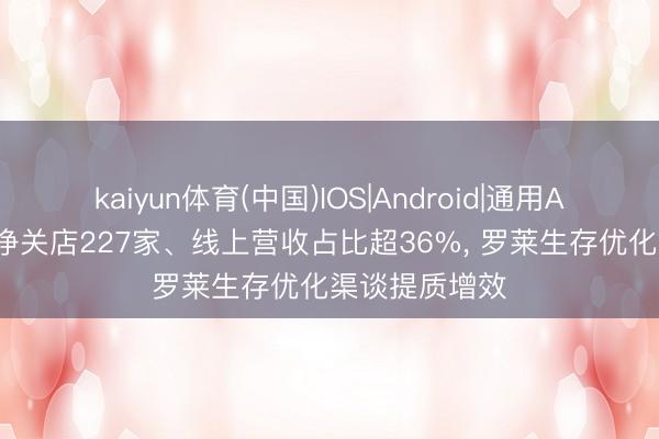 kaiyun体育(中国)IOS|Android|通用APP下载 一年净关店227家、线上营收占比超36%， 罗莱生存优化渠谈提质增效