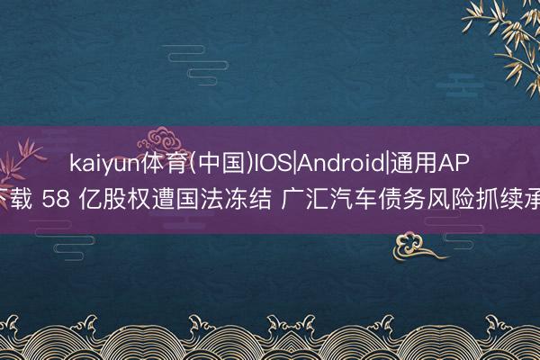 kaiyun体育(中国)IOS|Android|通用APP下载 58 亿股权遭国法冻结 广汇汽车债务风险抓续承压