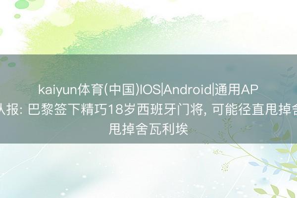 kaiyun体育(中国)IOS|Android|通用APP下载 队报: 巴黎签下精巧18岁西班牙门将， 可能径直甩掉舍瓦利埃