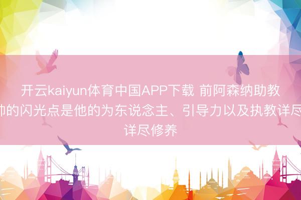 开云kaiyun体育中国APP下载 前阿森纳助教: 塔帅的闪光点是他的为东说念主、引导力以及执教详尽修养