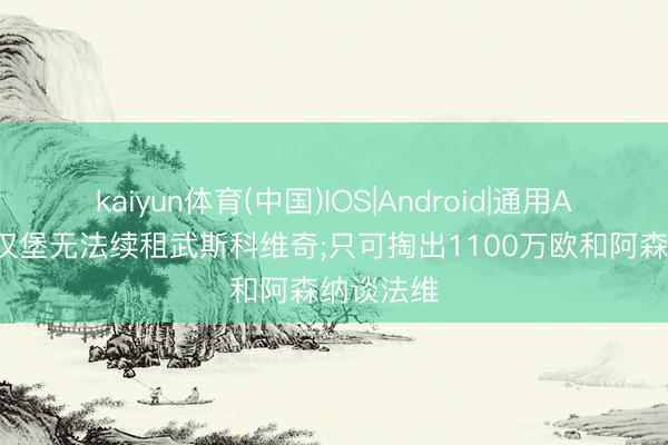 kaiyun体育(中国)IOS|Android|通用APP下载 汉堡无法续租武斯科维奇;只可掏出1100万欧和阿森纳谈法维