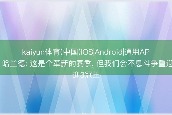 kaiyun体育(中国)IOS|Android|通用APP下载 哈兰德: 这是个革新的赛季， 但我们会不息斗争重迎3冠王
