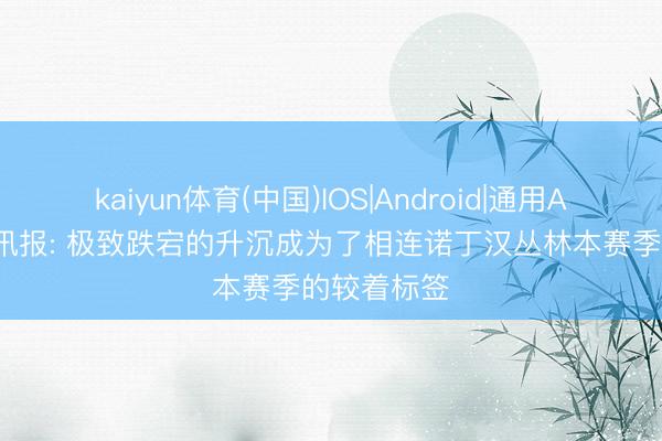 kaiyun体育(中国)IOS|Android|通用APP下载 电讯报: 极致跌宕的升沉成为了相连诺丁汉丛林本赛季的较着标签