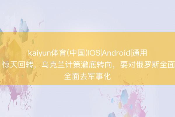 kaiyun体育(中国)IOS|Android|通用APP下载 惊天回转，乌克兰计策澈底转向，要对俄罗斯全面去军事化