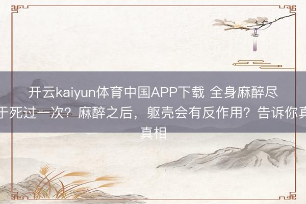 开云kaiyun体育中国APP下载 全身麻醉尽头于死过一次？麻醉之后，躯壳会有反作用？告诉你真相