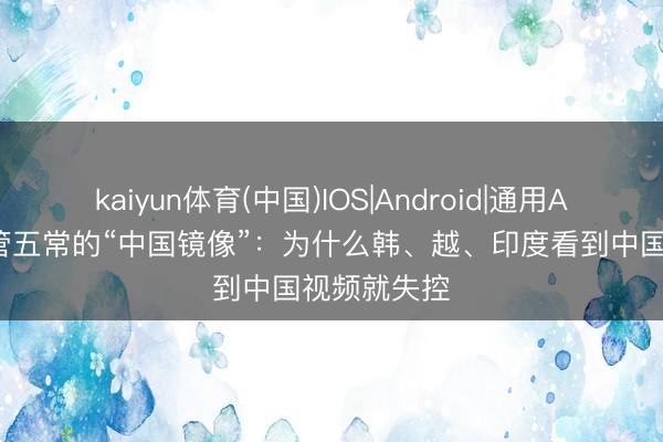kaiyun体育(中国)IOS|Android|通用APP下载 油管五常的“中国镜像”：为什么韩、越、印度看到中国视频就失控