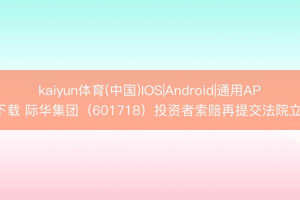 kaiyun体育(中国)IOS|Android|通用APP下载 际华集团（601718）投资者索赔再提交法院立案