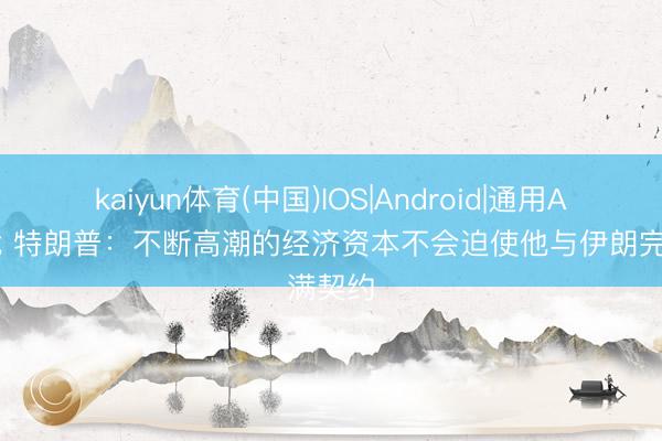 kaiyun体育(中国)IOS|Android|通用APP下载 特朗普：不断高潮的经济资本不会迫使他与伊朗完满契约