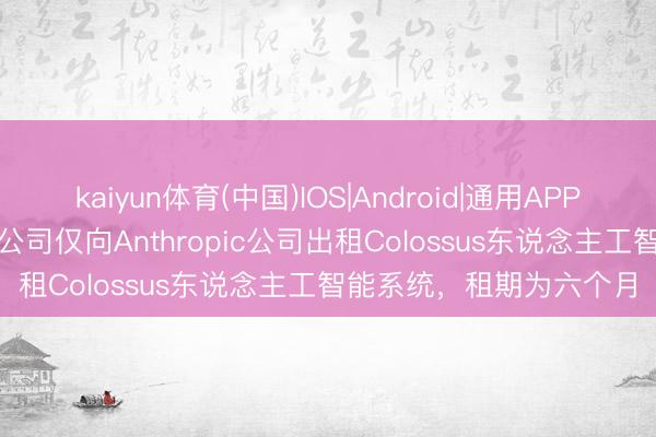 kaiyun体育(中国)IOS|Android|通用APP下载 马斯克:SpaceX公司仅向Anthropic公司出租Colossus东说念主工智能系统,租期为六个月
