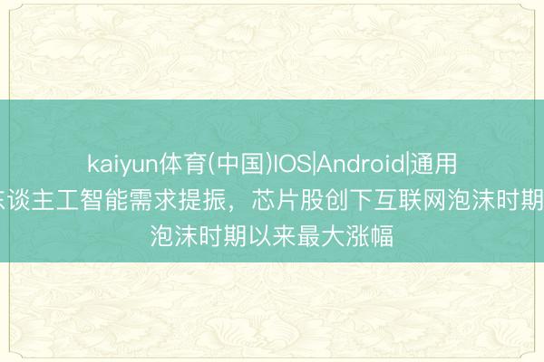 kaiyun体育(中国)IOS|Android|通用APP下载 受东谈主工智能需求提振，芯片股创下互联网泡沫时期以来最大涨幅