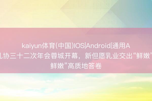 kaiyun体育(中国)IOS|Android|通用APP下载 中乳协三十二次年会蓉城开幕，新但愿乳业交出“鲜嫩”高质地答卷