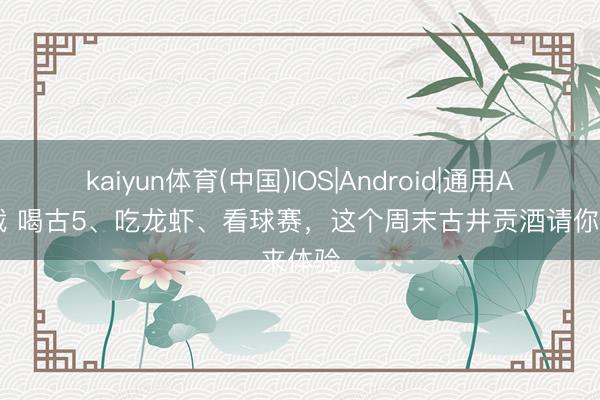 kaiyun体育(中国)IOS|Android|通用APP下载 喝古5、吃龙虾、看球赛，这个周末古井贡酒请你来体验