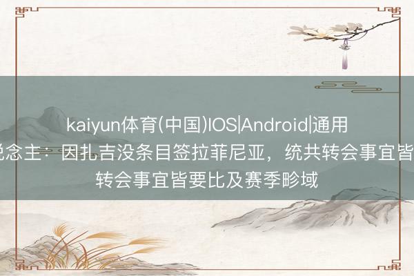 kaiyun体育(中国)IOS|Android|通用APP下载 牙东说念主：因扎吉没条目签拉菲尼亚，统共转会事宜皆要比及赛季畛域