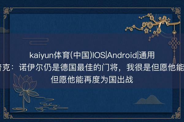 kaiyun体育(中国)IOS|Android|通用APP下载 科普克：诺伊尔仍是德国最佳的门将，我很是但愿他能再度为国出战