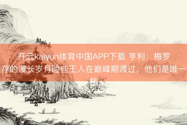 开云kaiyun体育中国APP下载 亨利：梅罗生存的漫长岁月险些王人在巅峰期渡过，他们是唯一档