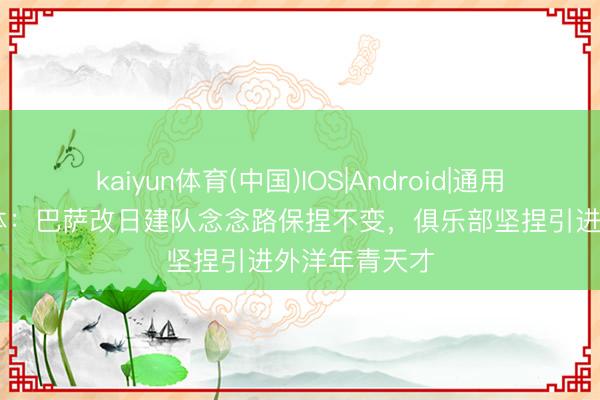 kaiyun体育(中国)IOS|Android|通用APP下载 每体：巴萨改日建队念念路保捏不变，俱乐部坚捏引进外洋年青天才