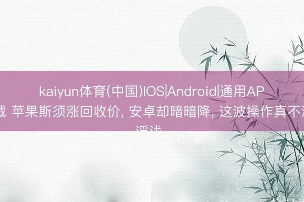 kaiyun体育(中国)IOS|Android|通用APP下载 苹果斯须涨回收价， 安卓却暗暗降， 这波操作真不浮浅。